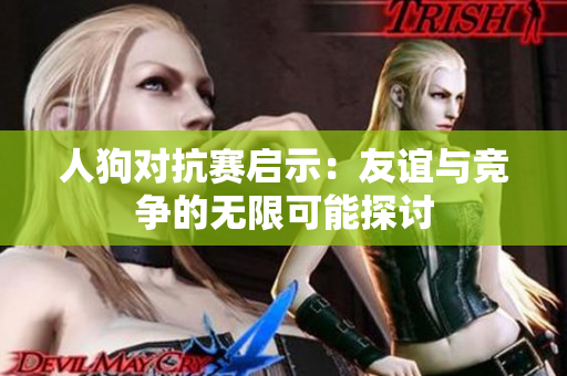 人狗对抗赛启示：友谊与竞争的无限可能探讨