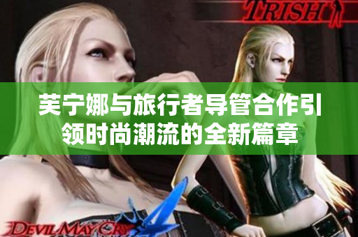 芙宁娜与旅行者导管合作引领时尚潮流的全新篇章