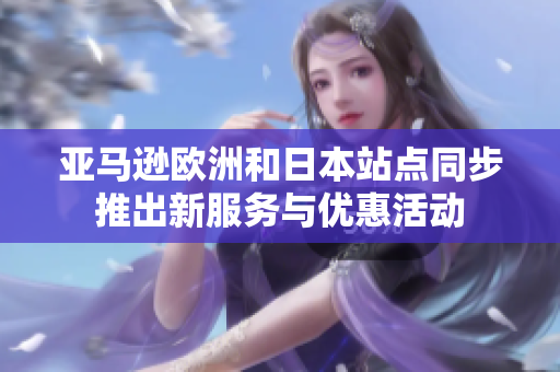亚马逊欧洲和日本站点同步推出新服务与优惠活动
