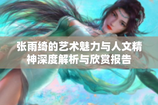 张雨绮的艺术魅力与人文精神深度解析与欣赏报告