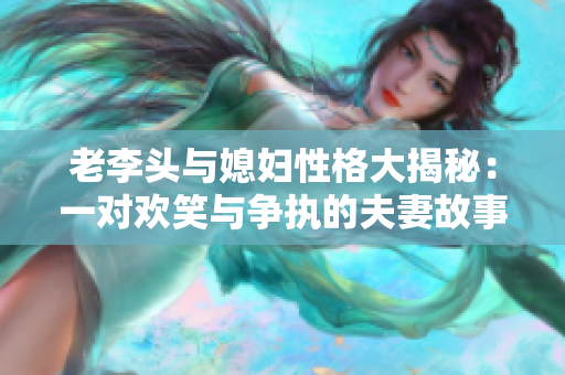 老李头与媳妇性格大揭秘：一对欢笑与争执的夫妻故事