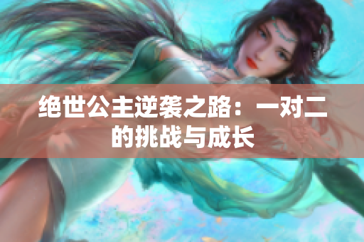 绝世公主逆袭之路：一对二的挑战与成长