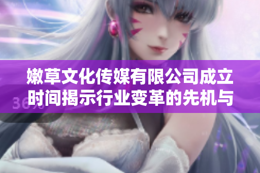 嫩草文化传媒有限公司成立时间揭示行业变革的先机与机遇