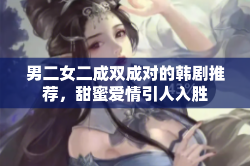 男二女二成双成对的韩剧推荐，甜蜜爱情引人入胜