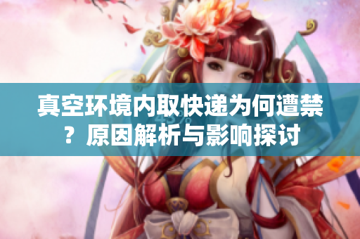 真空环境内取快递为何遭禁？原因解析与影响探讨