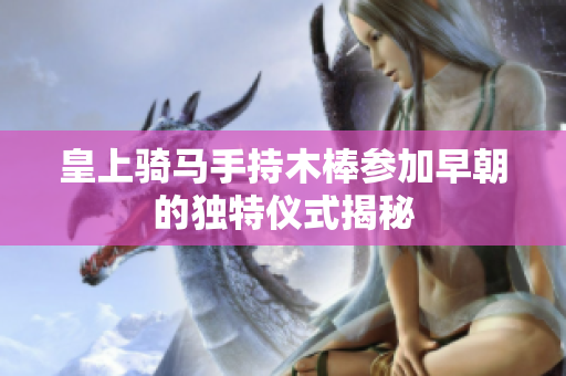 皇上骑马手持木棒参加早朝的独特仪式揭秘