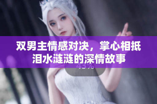 双男主情感对决，掌心相抵泪水涟涟的深情故事