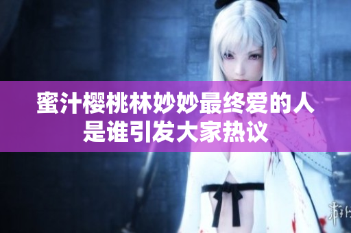 蜜汁樱桃林妙妙最终爱的人是谁引发大家热议
