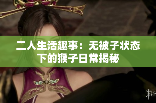 二人生活趣事：无被子状态下的猴子日常揭秘