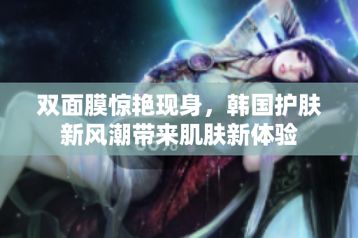 双面膜惊艳现身，韩国护肤新风潮带来肌肤新体验