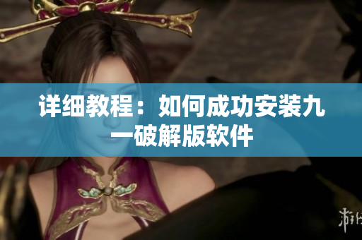 详细教程：如何成功安装九一破解版软件