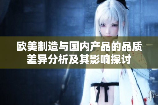 欧美制造与国内产品的品质差异分析及其影响探讨