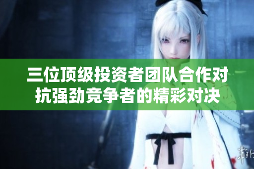 三位顶级投资者团队合作对抗强劲竞争者的精彩对决