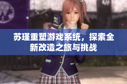 苏瑾重塑游戏系统，探索全新改造之旅与挑战