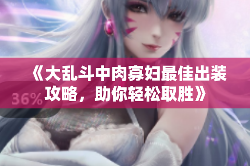 《大乱斗中肉寡妇最佳出装攻略，助你轻松取胜》