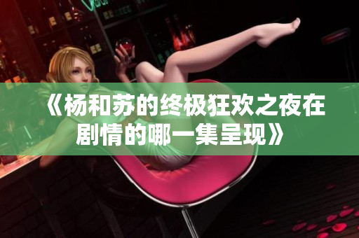 《杨和苏的终极狂欢之夜在剧情的哪一集呈现》