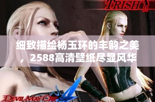 细致描绘杨玉环的丰韵之美，2588高清壁纸尽显风华