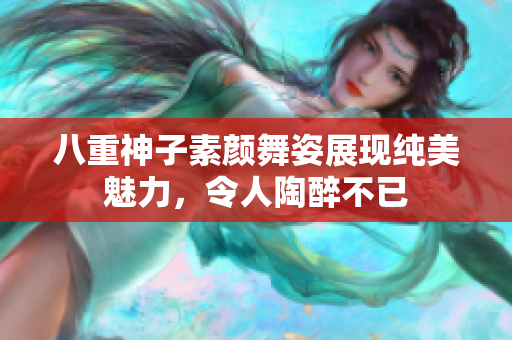 八重神子素颜舞姿展现纯美魅力，令人陶醉不已