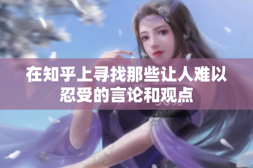 在知乎上寻找那些让人难以忍受的言论和观点
