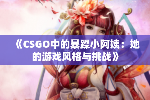 《CSGO中的暴躁小阿姨：她的游戏风格与挑战》