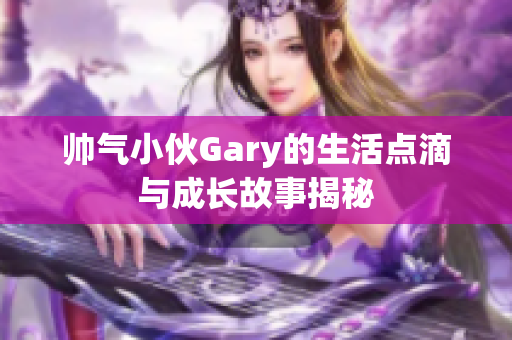 帅气小伙Gary的生活点滴与成长故事揭秘