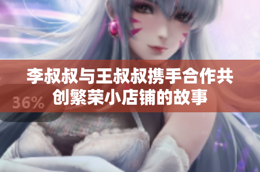 李叔叔与王叔叔携手合作共创繁荣小店铺的故事