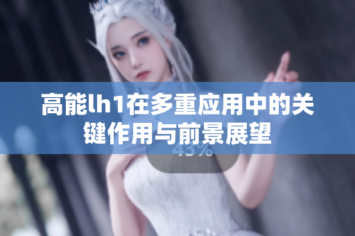 高能lh1在多重应用中的关键作用与前景展望