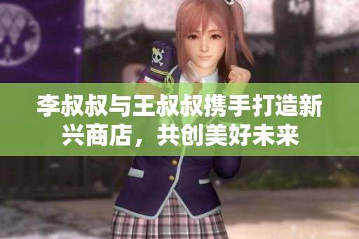 李叔叔与王叔叔携手打造新兴商店，共创美好未来