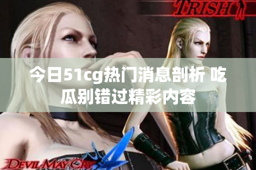 今日51cg热门消息剖析 吃瓜别错过精彩内容
