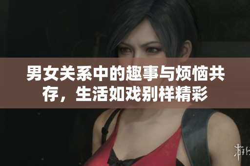 男女关系中的趣事与烦恼共存，生活如戏别样精彩