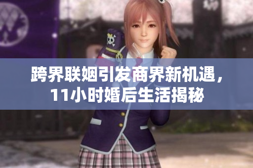 跨界联姻引发商界新机遇，11小时婚后生活揭秘
