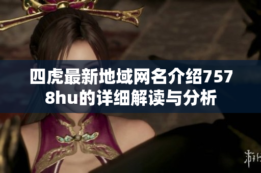 四虎最新地域网名介绍7578hu的详细解读与分析