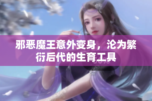 邪恶魔王意外变身，沦为繁衍后代的生育工具