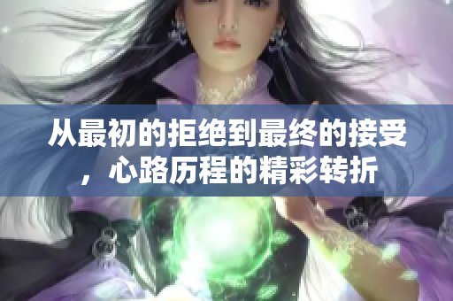 从最初的拒绝到最终的接受，心路历程的精彩转折