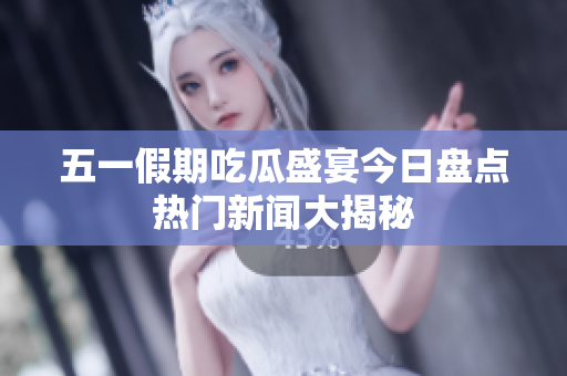五一假期吃瓜盛宴今日盘点热门新闻大揭秘