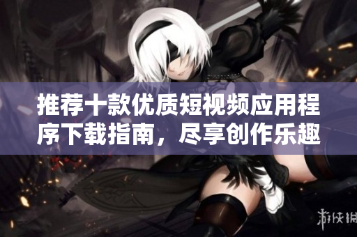 推荐十款优质短视频应用程序下载指南，尽享创作乐趣