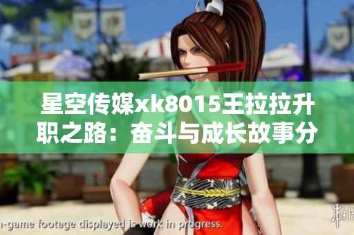 星空传媒xk8015王拉拉升职之路：奋斗与成长故事分享