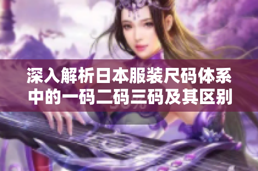 深入解析日本服装尺码体系中的一码二码三码及其区别