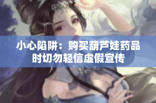 小心陷阱：购买葫芦娃药品时切勿轻信虚假宣传