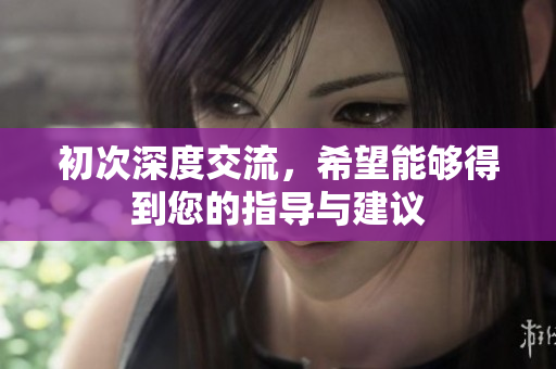 初次深度交流，希望能够得到您的指导与建议