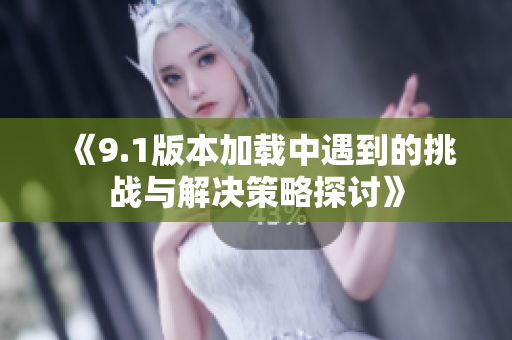 《9.1版本加载中遇到的挑战与解决策略探讨》