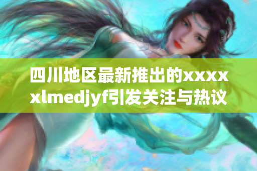 四川地区最新推出的xxxxxlmedjyf引发关注与热议