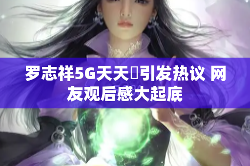 罗志祥5G天天奭引发热议 网友观后感大起底