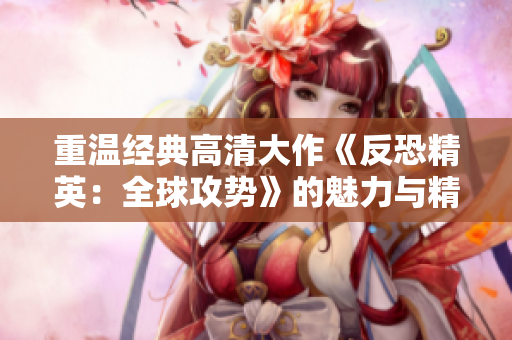 重温经典高清大作《反恐精英：全球攻势》的魅力与精彩瞬间
