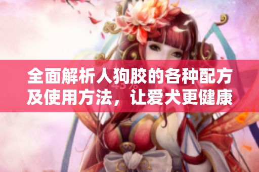 全面解析人狗胶的各种配方及使用方法，让爱犬更健康