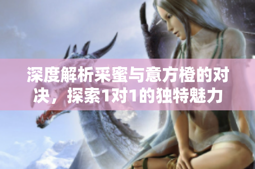 深度解析采蜜与意方橙的对决，探索1对1的独特魅力