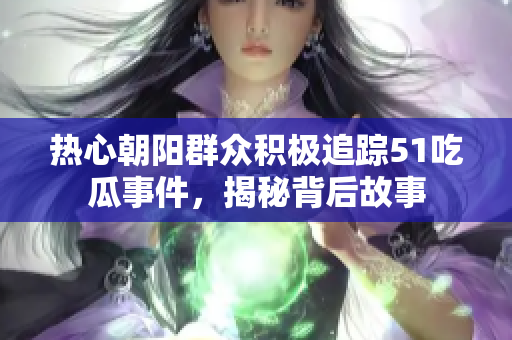 热心朝阳群众积极追踪51吃瓜事件，揭秘背后故事