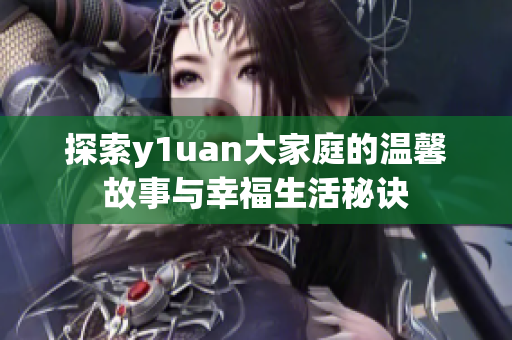 探索y1uan大家庭的温馨故事与幸福生活秘诀