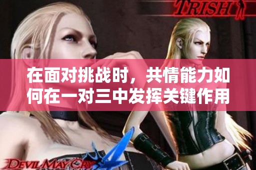 在面对挑战时，共情能力如何在一对三中发挥关键作用