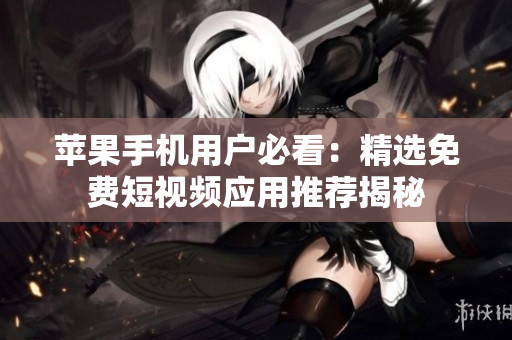 苹果手机用户必看：精选免费短视频应用推荐揭秘